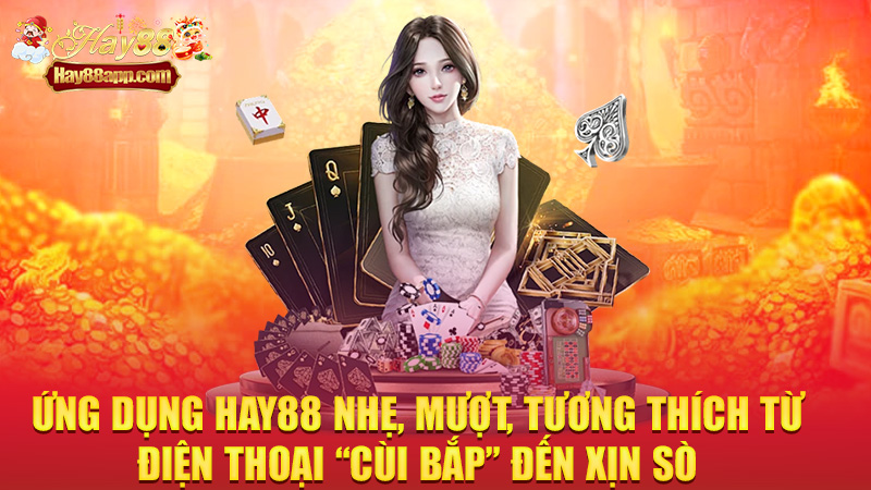 Ứng dụng Hay88 nhẹ, mượt, tương thích từ điện thoại “cùi bắp” đến xịn sò