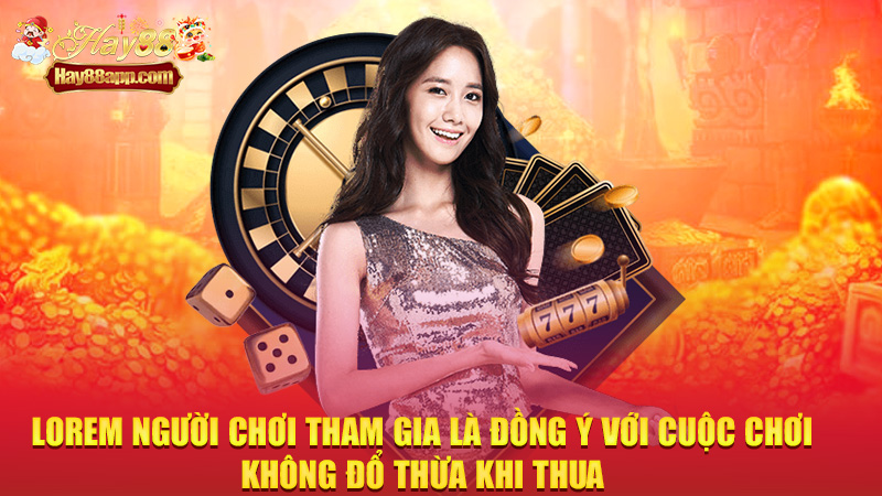 Người chơi tham gia là đồng ý với cuộc chơi – không đổ thừa khi thua